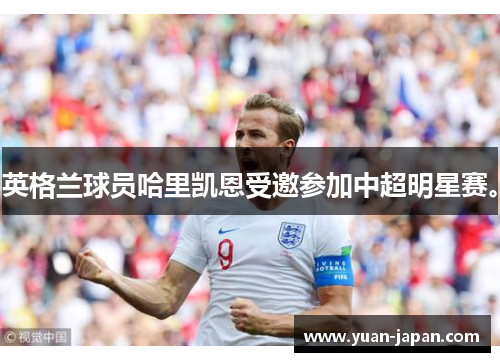 英格兰球员哈里凯恩受邀参加中超明星赛。