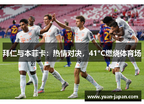 拜仁与本菲卡：热情对决，41°C燃烧体育场